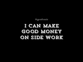 I can make
good money
on side work
Hypothesis
 
