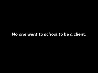No one went to school to be a client.
 