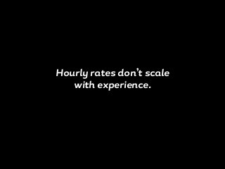 Hourly rates don’t scale
with experience.
 