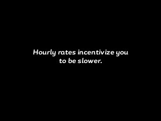 Hourly rates incentivize you
to be slower.
 