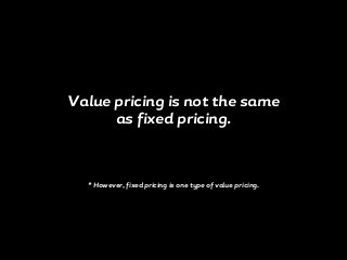 Value pricing is not the same
as fixed pricing.
* However, fixed pricing is one type of value pricing.
 