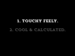 1. touchy feely.
2. Cool & calculated.
 