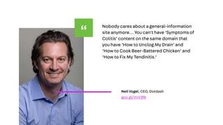 Nobody cares about a general-information
site anymore… You can't have ‘Symptoms of
Colitis’ content on the same domain that
you have ‘How to Unclog My Drain’ and
‘How to Cook Beer-Battered Chicken’ and
‘How to Fix My Tendinitis.’
Neil Vogel, CEO, Dotdash
goo.gl/VvV39k
“
 
