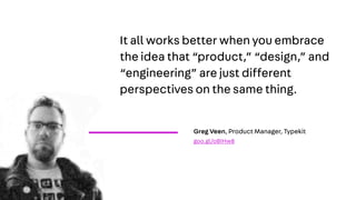 It all works better when you embrace
the idea that “product,” “design,” and
“engineering” are just different
perspectives on the same thing.
Greg Veen, Product Manager, Typekit
goo.gl/oB1Hw8
 