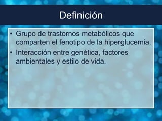Definición
• Grupo de trastornos metabólicos que
  comparten el fenotipo de la hiperglucemia.
• Interacción entre genética, factores
  ambientales y estilo de vida.
 