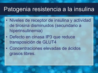 Patogenia resistencia a la insulina
• Niveles de receptor de insulina y actividad
  de tirosina disminuidos (secundario a
  hiperinsulinemia)
• Defecto en cinasa IP3 que reduce
  transposición de GLUT4
• Concentraciones elevadas de ácidos
  grasos libres.
 