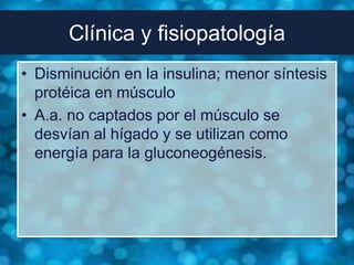 Clínica y fisiopatología
• Disminución en la insulina; menor síntesis
  protéica en músculo
• A.a. no captados por el músculo se
  desvían al hígado y se utilizan como
  energía para la gluconeogénesis.
 