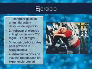 Ejercicio
• 1.- controlar glucosa
  antes, durante y
  después del ejercicio
• 2.- retrasar el ejercicio
  si la glucemia es > 250
  mg/dL, < 100 mg/dL
• 3.- ingerir carbohidratos
  para prevenir la
  hipoglucemia
• 4. disminuir la dosis de
  insulina (basandose en
  experiencia previa)
 