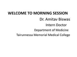 WELCOME TO MORNING SESSION
Dr. Amitav Biswas
Intern Doctor
Department of Medicine
Tairunnessa Memorial Medical College
 