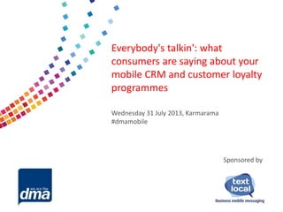 Data protection 2013
Friday 8 February
#dmadata
Supported by
Everybody's talkin': what
consumers are saying about your
mobile CRM and customer loyalty
programmes
Wednesday 31 July 2013, Karmarama
#dmamobile
Sponsored by
 
