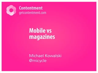 Contentment 
getcontentment.com 
Mobile vs 
magazines 
Michael Kowalski 
@micycle 
 