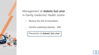 Management of diabetic foot ulcer
in Family medicine/ Health centre
- Reduce the risk of amputation
- Control underlying disease – DM
- Prevention of diabetic foot ulcer
15
 