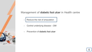 Management of diabetic foot ulcer in Health centre
- Reduce the risk of amputation
- Control underlying disease – DM
- Prevention of diabetic foot ulcer
6
6
 