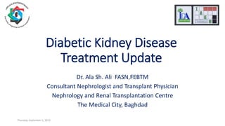 Diabetic Kidney Disease
Treatment Update
Dr. Ala Sh. Ali FASN,FEBTM
Consultant Nephrologist and Transplant Physician
Nephrology and Renal Transplantation Centre
The Medical City, Baghdad
Thursday, September 5, 2019
 