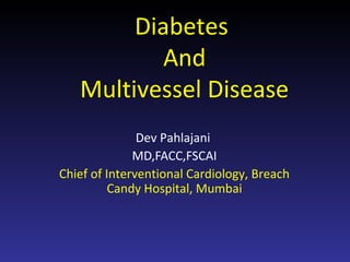 Diabetes And
   Multivessel Disease

             Dr. Dev Pahlajani
              MD,FACC,FSCAI
Chief of Interventional Cardiology, Breach
          Candy Hospital, Mumbai



              www.cardiositeindia.com
 