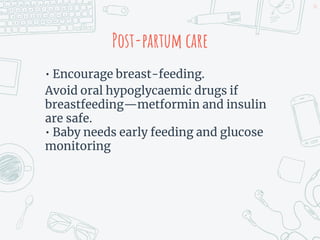 Post-partum care
• Encourage breast-feeding.
Avoid oral hypoglycaemic drugs if
breastfeeding—metformin and insulin
are safe.
• Baby needs early feeding and glucose
monitoring
26
 
