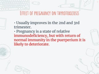 Effect of pregnancy on thyrotoxicosis
• Usually improves in the 2nd and 3rd
trimester.
• Pregnancy is a state of relative
immunodeficiency, but with return of
normal immunity in the puerperium it is
likely to deteriorate.
34
 