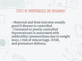 Effect of thyrotoxicosis on pregnancy
• Maternal and fetal outcome usually
good if disease is controlled.
• Untreated or poorly controlled
thyrotoxicosis is associated with
subfertility (amenorrhoea due to weight
loss), i risk of miscarriage, IUGR,
and premature delivery.
35
 