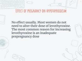 Effect of pregnancy on hypothyroidism
No effect usually. Most women do not
need to alter their dose of levothyroxine.
The most common reason for increasing
levothyroxine is an inadequate
prepregnancy dose
43
 
