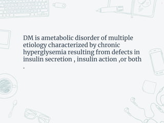 DM is ametabolic disorder of multiple
etiology characterized by chronic
hyperglysemia resulting from defects in
insulin secretion , insulin action ,or both
.
5
 