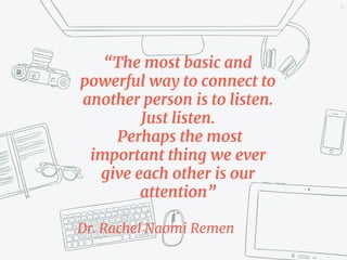 “The most basic and
powerful way to connect to
another person is to listen.
Just listen.
Perhaps the most
important thing we ever
give each other is our
attention”
.
Dr. Rachel Naomi Remen
54
 