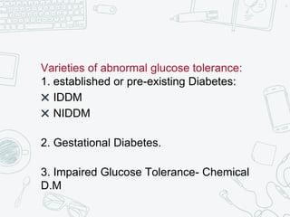Varieties of abnormal glucose tolerance:
1. established or pre-existing Diabetes:
✖ IDDM
✖ NIDDM
2. Gestational Diabetes.
3. Impaired Glucose Tolerance- Chemical
D.M
6
 