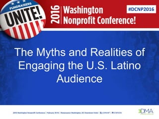 The Myths and Realities of
Engaging the U.S. Latino
Audience
#DCNP2016
 