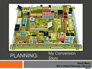 CITY PLANNING:   My Conversion Story
                                            David Mann
                     BS in Urban Planning, Class of 2013
 