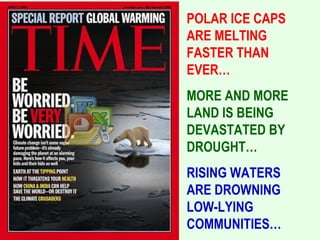 POLAR ICE CAPS
ARE MELTING
FASTER THAN
EVER…
MORE AND MORE
LAND IS BEING
DEVASTATED BY
DROUGHT…
RISING WATERS
ARE DROWNING
LOW-LYING
COMMUNITIES…
 