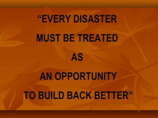 “EVERY DISASTER
MUST BE TREATED
AS
AN OPPORTUNITY
TO BUILD BACK BETTER”
 
