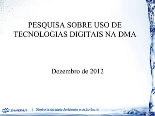 PESQUISA SOBRE USO DE
TECNOLOGIAS DIGITAIS NA DMA



                Dezembro de 2012




    | Diretoria de Meio Ambiente e Ação Social
 