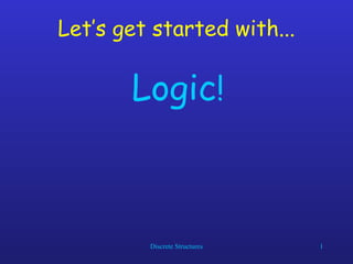Discrete Structures 1
Let’s get started with...
Logic!
 