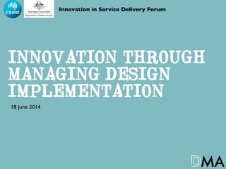 INNOVATION THROUGH
MANAGING DESIGN
IMPLEMENTATION	

Innovation in Service Delivery Forum	

18 June 2014	
  
 