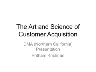 The Art and Science of
Customer Acquisition
DMA (Northern California)
Presentation
Pritham Krishnan

 