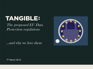 The proposed EU Data
Protection regulations
7th March 2014
…and why we love them
 