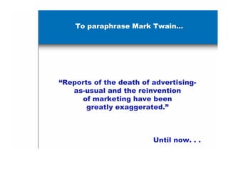 To paraphrase Mark Twain…




“Reports of the death of advertising-
   as-usual and the reinvention
     of marketing have been
       greatly exaggerated.”



                         Until now. . .
 