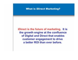 What is iDirect Marketing?




iDirect is the future of marketing. It is
 the growth engine at the confluence
   of Digital and Direct that enables
    customer engagement to drive
     a better ROI than ever before.
 