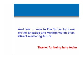And now . . . over to Tim Suther for more
on the Engauge and Acxiom vision of an
iDirect marketing future


              Thanks for being here today
 