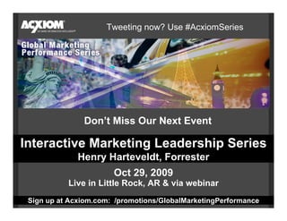 Tweeting now? Use #AcxiomSeries




               Don’t Miss Our Next Event

Interactive Marketing Leadership Series
              Henry Harteveldt, Forrester
                       Oct 29, 2009
           Live in Little Rock, AR & via webinar
 Sign up at Acxiom.com: /promotions/GlobalMarketingPerformance
 