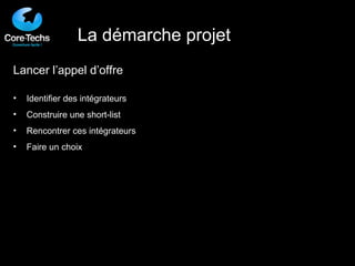 Lancer l’appel d’offre Identifier des intégrateurs Construire une short-list Rencontrer ces intégrateurs Faire un choix La démarche projet 