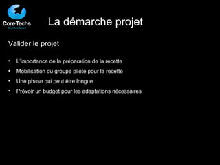 La démarche projet Valider le projet L’importance de la préparation de la recette Mobilisation du groupe pilote pour la recette Une phase qui peut être longue Prévoir un budget pour les adaptations nécessaires 