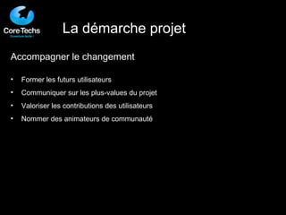 La démarche projet Accompagner le changement Former les futurs utilisateurs Communiquer sur les plus-values du projet Valoriser les contributions des utilisateurs Nommer des animateurs de communauté 