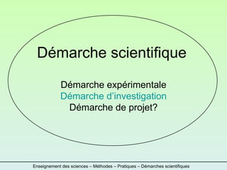 Démarche scientifique Démarche expérimentale Démarche d’investigation Démarche de projet? Enseignement des sciences – Méthodes – Pratiques – Démarches scientifiques 