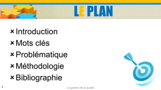 LE PLAN
Introduction
Mots clés
Problématique
Méthodologie
Bibliographie
2 La gestion de la qualité
 