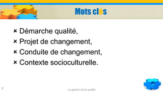 Mots clés
 Démarche qualité,
 Projet de changement,
 Conduite de changement,
 Contexte socioculturelle.
La gestion de la qualité7
 