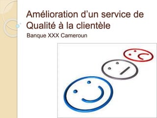 Amélioration d’un service de 
Qualité à la clientèle 
Banque XXX Cameroun 
 