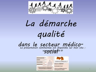 La démarche 
qualité 
dans le secteur médico-social 
1 
La présentation commentée est disponible sur mon site : 
www.grhconsult.fr 
 