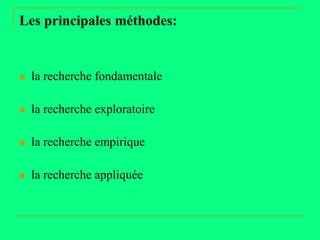 Les principales méthodes:


   la recherche fondamentale

   la recherche exploratoire

   la recherche empirique

   la recherche appliquée
 