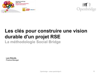 Les clés pour construire une vision
durable d'un projet RSE
La méthodologie Social Bridge



Loïc POUJOL
Practice Manager




                   Openbridge – www.openbridge.fr   1
 