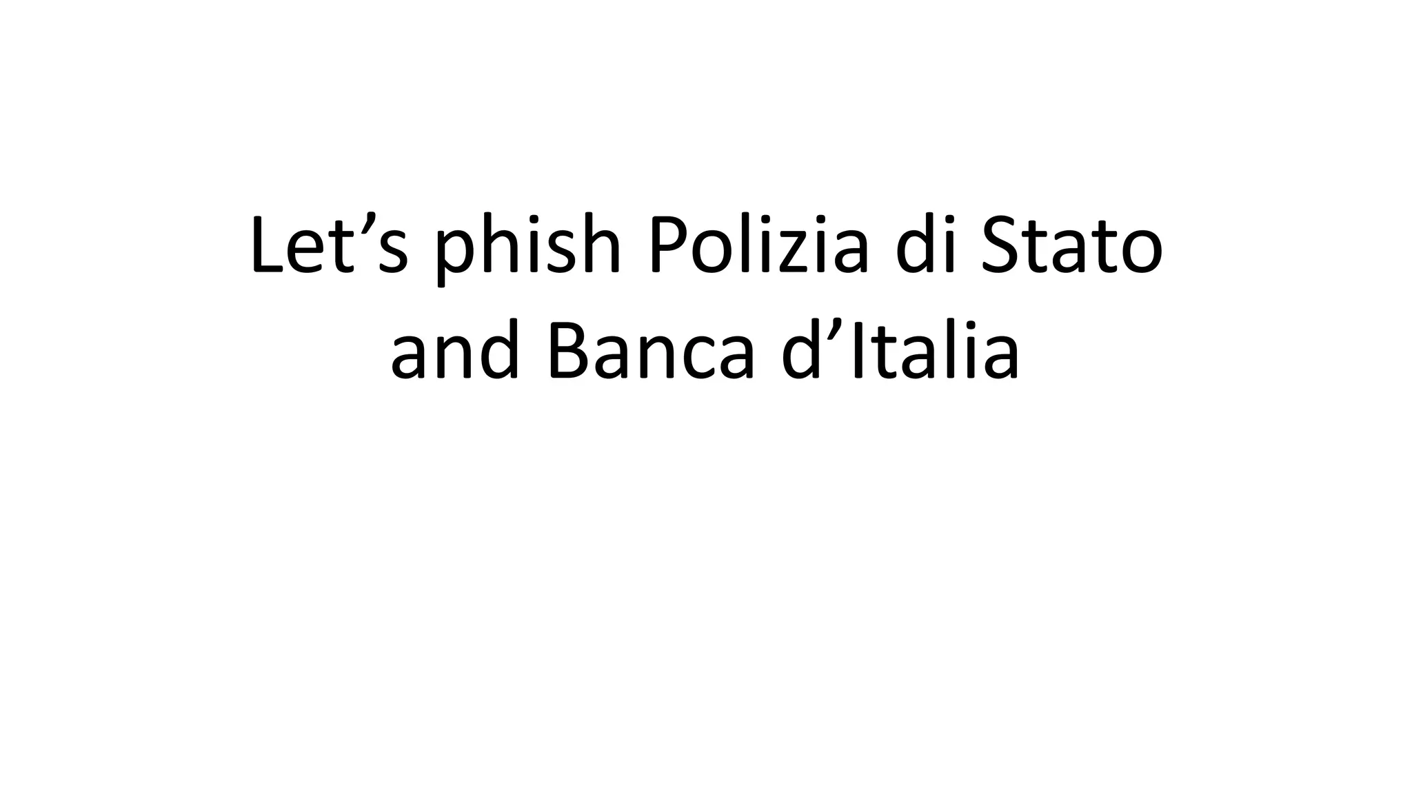 Let’s phish Polizia di Stato
and Banca d’Italia
 